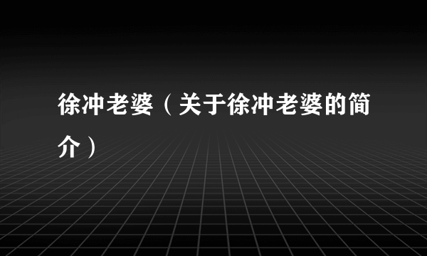 徐冲老婆（关于徐冲老婆的简介）