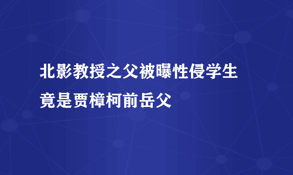 北影教授之父被曝性侵学生 竟是贾樟柯前岳父