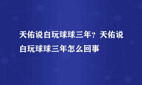 天佑说白玩球球三年？天佑说白玩球球三年怎么回事