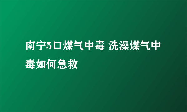 南宁5口煤气中毒 洗澡煤气中毒如何急救