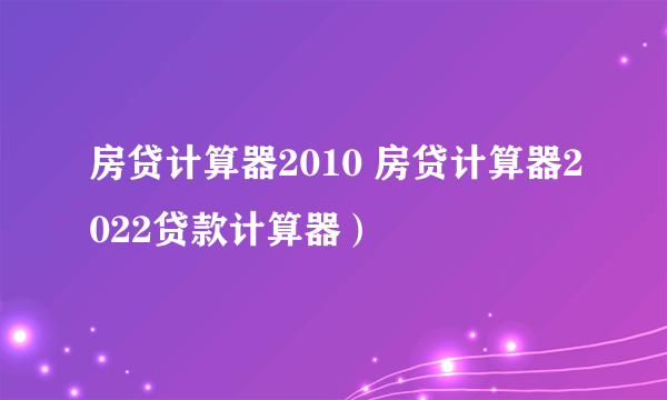 房贷计算器2010 房贷计算器2022贷款计算器）