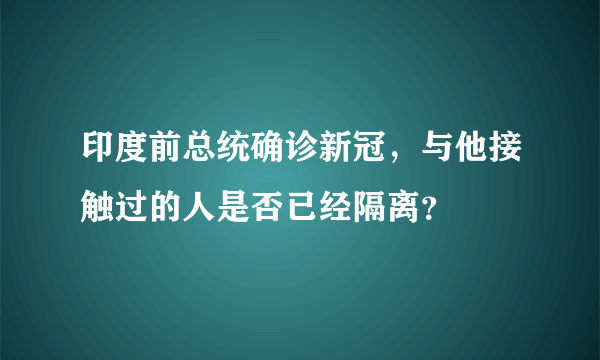 印度前总统确诊新冠，与他接触过的人是否已经隔离？