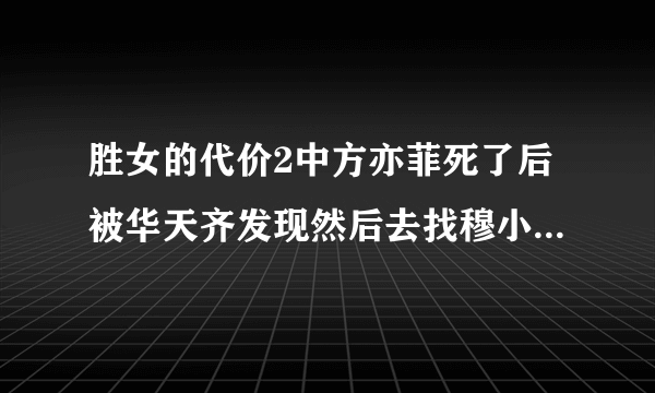 胜女的代价2中方亦菲死了后被华天齐发现然后去找穆小妍是哪一集？