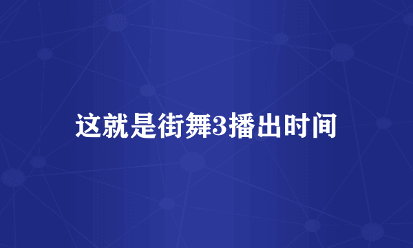 这就是街舞3播出时间