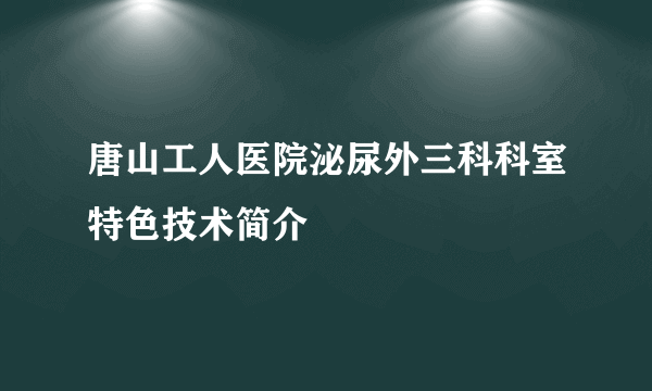 唐山工人医院泌尿外三科科室特色技术简介