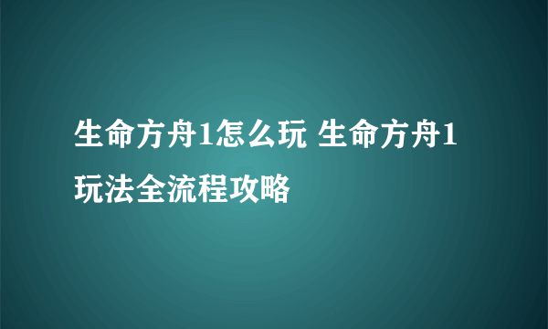 生命方舟1怎么玩 生命方舟1玩法全流程攻略