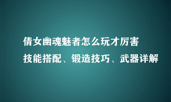 倩女幽魂魅者怎么玩才厉害 技能搭配、锻造技巧、武器详解