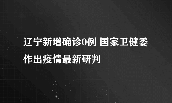 辽宁新增确诊0例 国家卫健委作出疫情最新研判