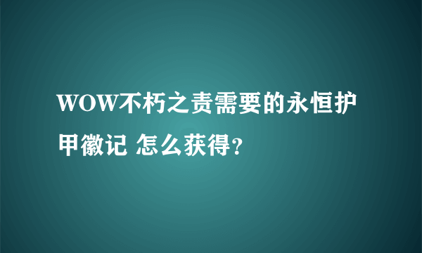 WOW不朽之责需要的永恒护甲徽记 怎么获得？