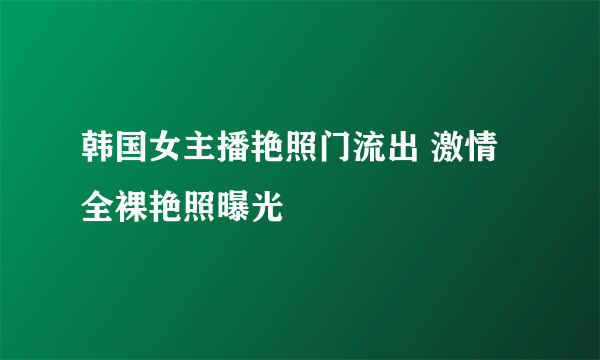 韩国女主播艳照门流出 激情全裸艳照曝光