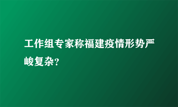 工作组专家称福建疫情形势严峻复杂？