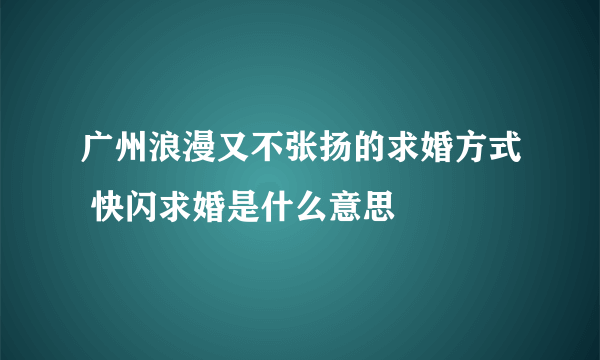 广州浪漫又不张扬的求婚方式 快闪求婚是什么意思