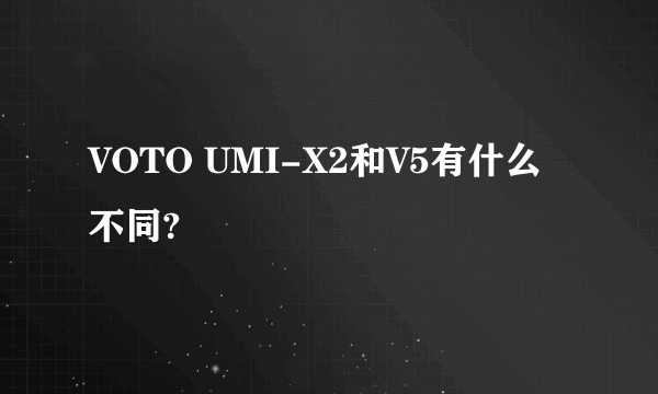 VOTO UMI-X2和V5有什么不同?