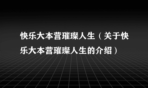 快乐大本营璀璨人生（关于快乐大本营璀璨人生的介绍）