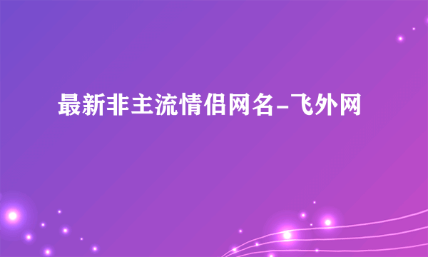 最新非主流情侣网名-飞外网