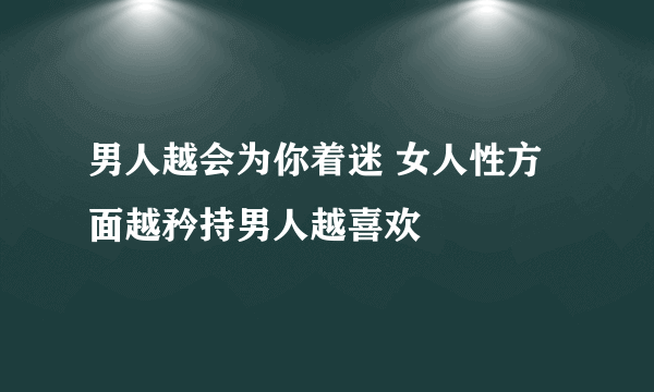 男人越会为你着迷 女人性方面越矜持男人越喜欢