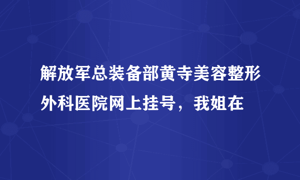 解放军总装备部黄寺美容整形外科医院网上挂号，我姐在