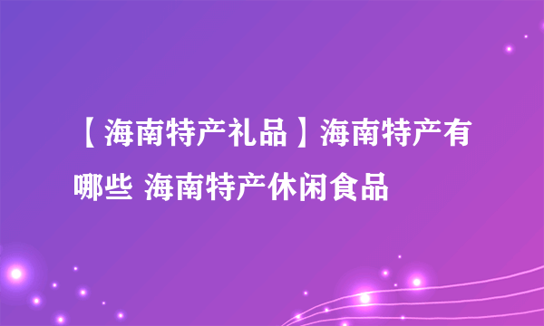 【海南特产礼品】海南特产有哪些 海南特产休闲食品