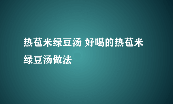 热苞米绿豆汤 好喝的热苞米绿豆汤做法