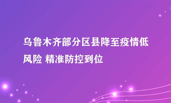 乌鲁木齐部分区县降至疫情低风险 精准防控到位