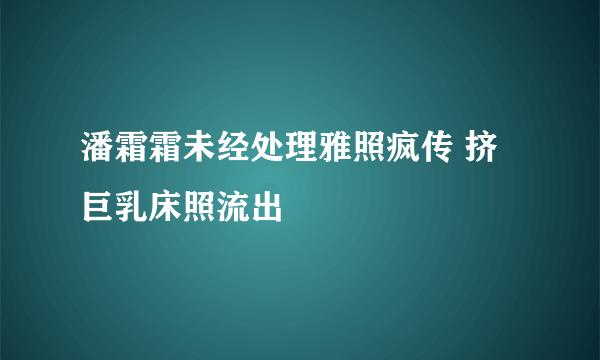 潘霜霜未经处理雅照疯传 挤巨乳床照流出