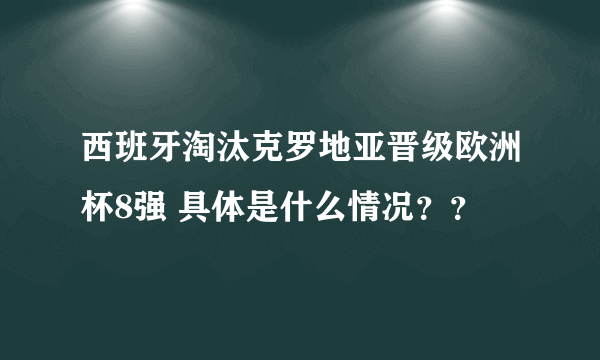 西班牙淘汰克罗地亚晋级欧洲杯8强 具体是什么情况？？