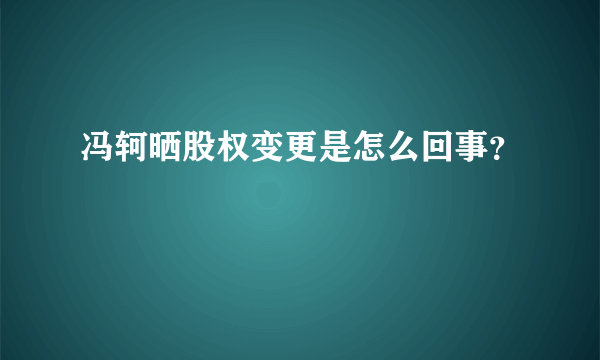 冯轲晒股权变更是怎么回事？