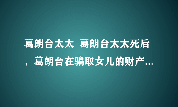 葛朗台太太_葛朗台太太死后，葛朗台在骗取女儿的财产继承权的...