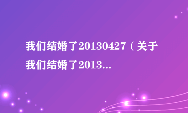 我们结婚了20130427（关于我们结婚了20130427的简介）