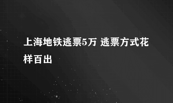 上海地铁逃票5万 逃票方式花样百出