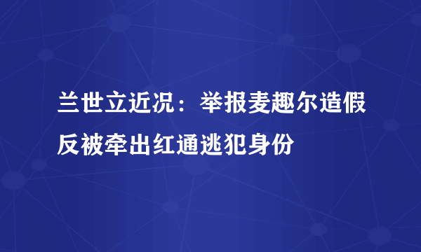 兰世立近况：举报麦趣尔造假反被牵出红通逃犯身份