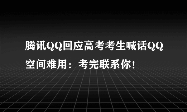 腾讯QQ回应高考考生喊话QQ空间难用：考完联系你！