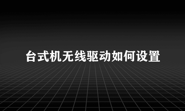 台式机无线驱动如何设置