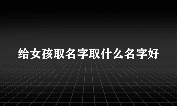 给女孩取名字取什么名字好