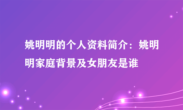 姚明明的个人资料简介：姚明明家庭背景及女朋友是谁