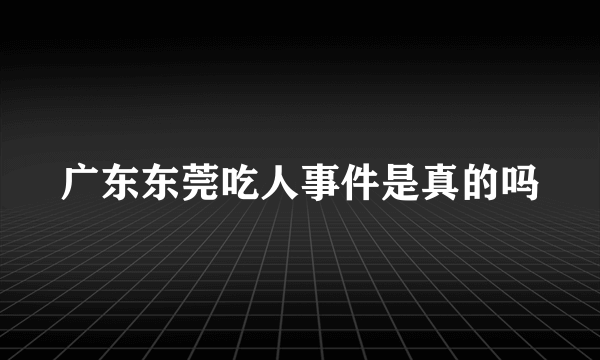 广东东莞吃人事件是真的吗