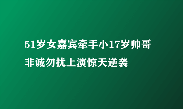 51岁女嘉宾牵手小17岁帅哥 非诚勿扰上演惊天逆袭