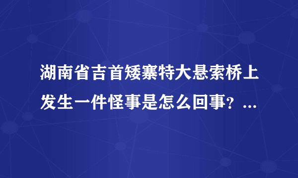 湖南省吉首矮寨特大悬索桥上发生一件怪事是怎么回事？？QQ空间上日志热到爆啊！