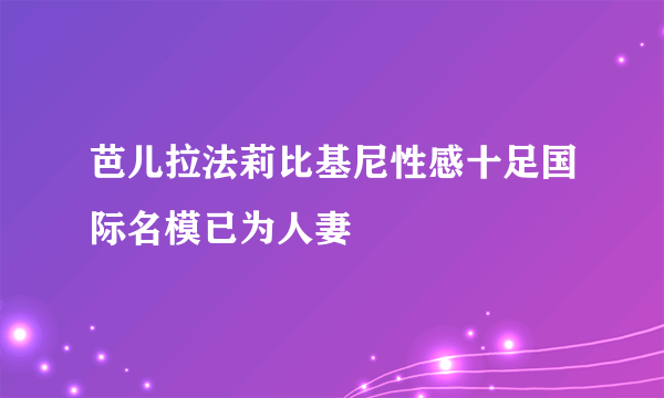 芭儿拉法莉比基尼性感十足国际名模已为人妻