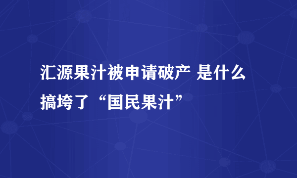 汇源果汁被申请破产 是什么搞垮了“国民果汁”