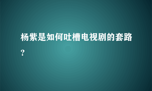 杨紫是如何吐槽电视剧的套路？