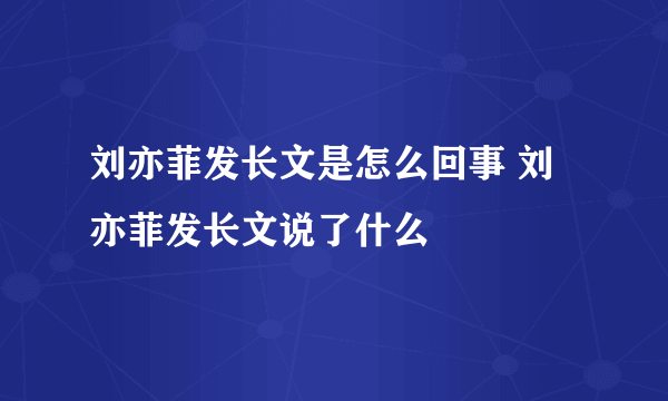 刘亦菲发长文是怎么回事 刘亦菲发长文说了什么