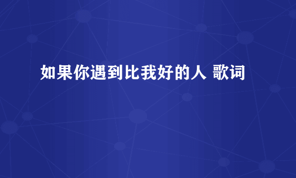 如果你遇到比我好的人 歌词