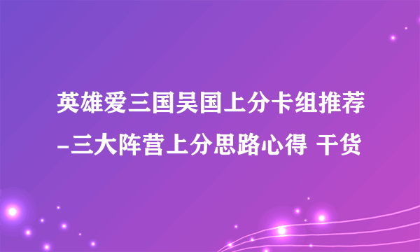 英雄爱三国吴国上分卡组推荐-三大阵营上分思路心得 干货