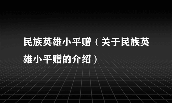 民族英雄小平赠（关于民族英雄小平赠的介绍）