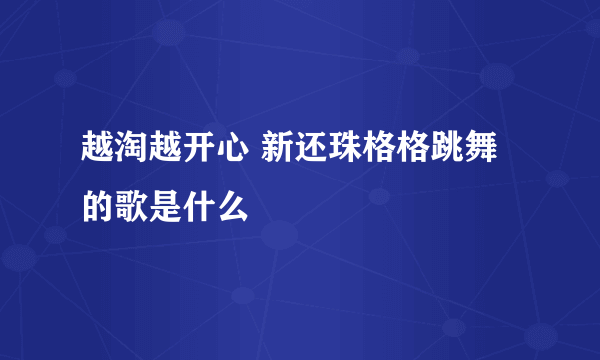 越淘越开心 新还珠格格跳舞的歌是什么