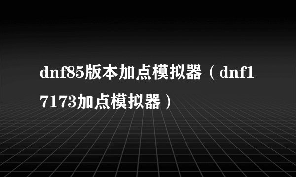 dnf85版本加点模拟器（dnf17173加点模拟器）