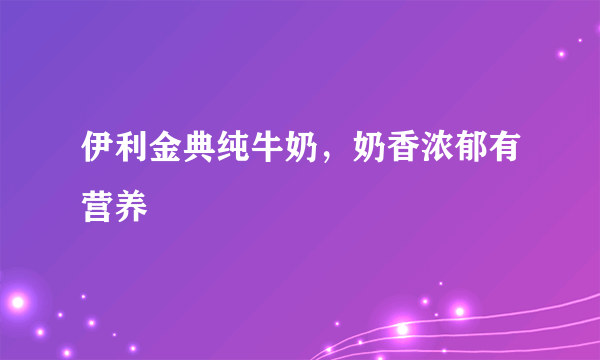 伊利金典纯牛奶，奶香浓郁有营养