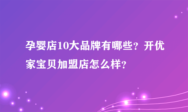 孕婴店10大品牌有哪些？开优家宝贝加盟店怎么样？