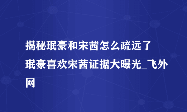 揭秘珉豪和宋茜怎么疏远了 珉豪喜欢宋茜证据大曝光_飞外网